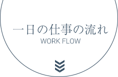一日の仕事の流れ WORK FLOW
